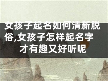 女孩子起名如何清新脱俗,女孩子怎样起名字才有趣又好听呢