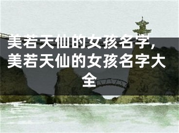 美若天仙的女孩名字,美若天仙的女孩名字大全