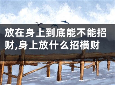 放在身上到底能不能招财,身上放什么招横财