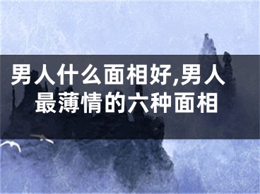 男人什么面相好,男人最薄情的六种面相