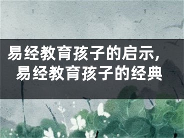 易经教育孩子的启示,易经教育孩子的经典