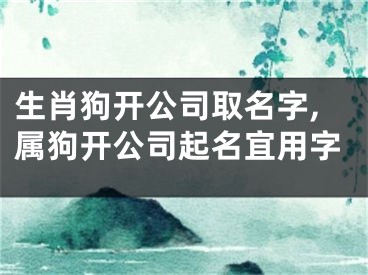 生肖狗开公司取名字,属狗开公司起名宜用字