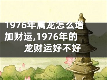 1976年属龙怎么增加财运,1976年的龙财运好不好