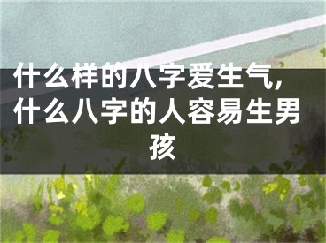 什么样的八字爱生气,什么八字的人容易生男孩