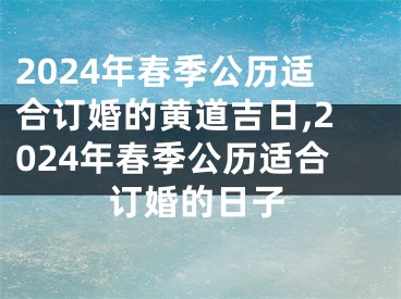 2024年春季公历适合订婚的黄道吉日,2024年春季公历适合订婚的日子