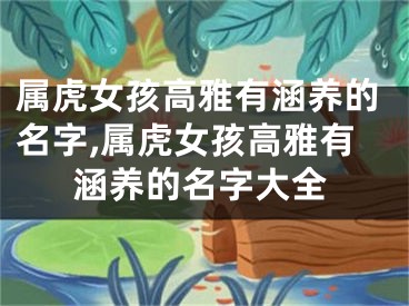 属虎女孩高雅有涵养的名字,属虎女孩高雅有涵养的名字大全
