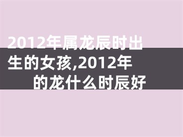 2012年属龙辰时出生的女孩,2012年的龙什么时辰好