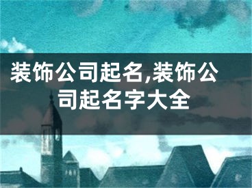 装饰公司起名,装饰公司起名字大全