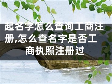 起名字怎么查询工商注册,怎么查名字是否工商执照注册过
