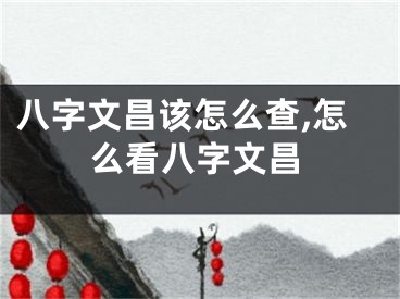 八字文昌该怎么查,怎么看八字文昌