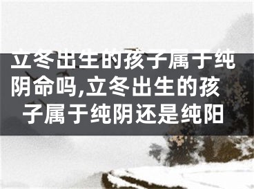 立冬出生的孩子属于纯阴命吗,立冬出生的孩子属于纯阴还是纯阳
