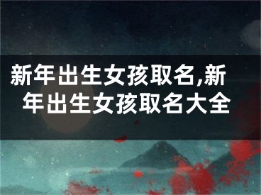 新年出生女孩取名,新年出生女孩取名大全
