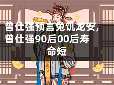 曾仕强预言兔饥龙安,曾仕强90后00后寿命短