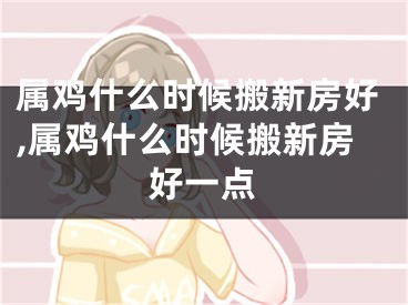 属鸡什么时候搬新房好,属鸡什么时候搬新房好一点