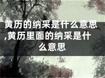 黄历的纳采是什么意思,黄历里面的纳采是什么意思