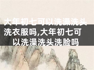 大年初七可以洗澡洗头洗衣服吗,大年初七可以洗澡洗头洗脸吗