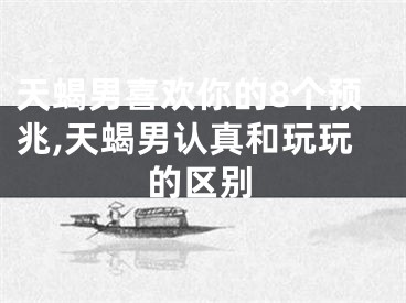 天蝎男喜欢你的8个预兆,天蝎男认真和玩玩的区别