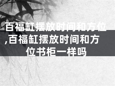 百福缸摆放时间和方位,百福缸摆放时间和方位书柜一样吗