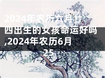2024年农历六月廿四出生的女孩命运好吗,2024年农历6月25