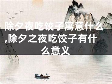 除夕夜吃饺子寓意什么,除夕之夜吃饺子有什么意义