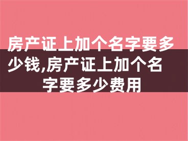 房产证上加个名字要多少钱,房产证上加个名字要多少费用