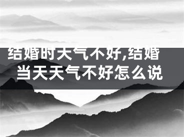 结婚时天气不好,结婚当天天气不好怎么说