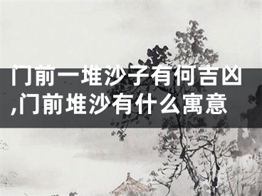 门前一堆沙子有何吉凶,门前堆沙有什么寓意