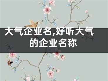 大气企业名,好听大气的企业名称