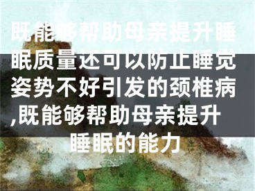 既能够帮助母亲提升睡眠质量还可以防止睡觉姿势不好引发的颈椎病,既能够帮助母亲提升睡眠的能力