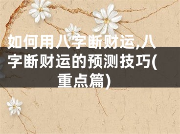 如何用八字断财运,八字断财运的预测技巧(重点篇)