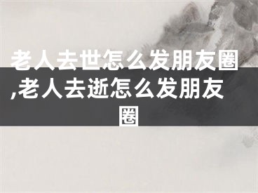 老人去世怎么发朋友圈,老人去逝怎么发朋友圈