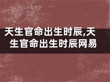 天生官命出生时辰,天生官命出生时辰网易