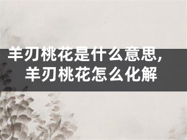 羊刃桃花是什么意思,羊刃桃花怎么化解