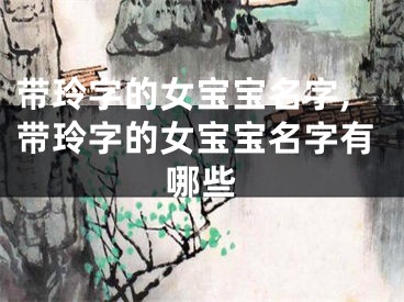 带玲字的女宝宝名字,带玲字的女宝宝名字有哪些