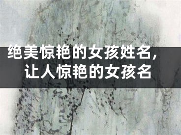 绝美惊艳的女孩姓名,让人惊艳的女孩名
