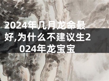 2024年几月龙命最好,为什么不建议生2024年龙宝宝