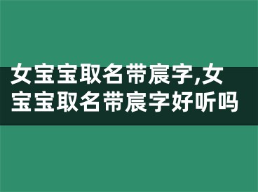 女宝宝取名带宸字,女宝宝取名带宸字好听吗