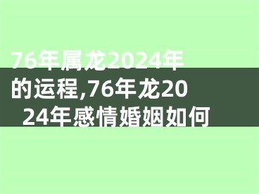 76年属龙2024年的运程,76年龙2024年感情婚姻如何