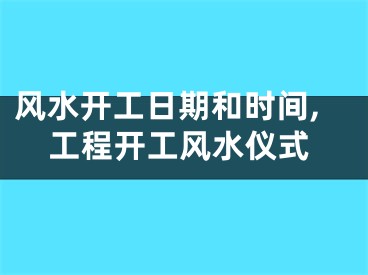 风水开工日期和时间,工程开工风水仪式