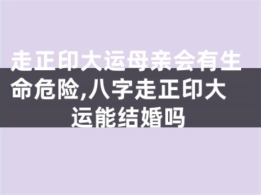 走正印大运母亲会有生命危险,八字走正印大运能结婚吗
