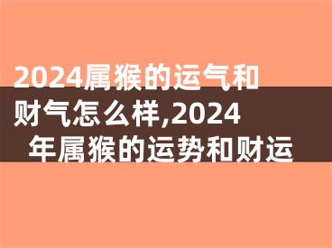 2024属猴的运气和财气怎么样,2024年属猴的运势和财运