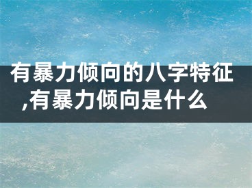 有暴力倾向的八字特征,有暴力倾向是什么