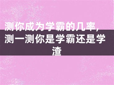 测你成为学霸的几率,测一测你是学霸还是学渣