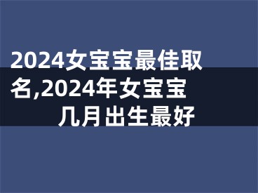 2024女宝宝最佳取名,2024年女宝宝几月出生最好