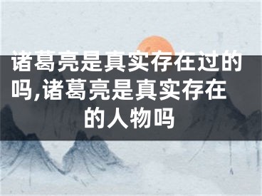 诸葛亮是真实存在过的吗,诸葛亮是真实存在的人物吗