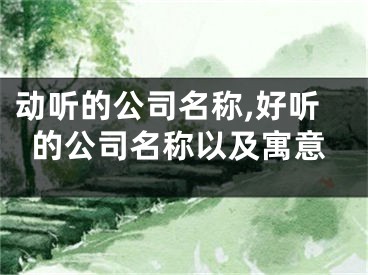 动听的公司名称,好听的公司名称以及寓意