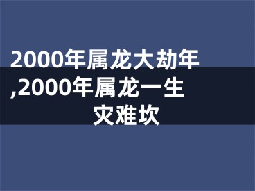 2000年属龙大劫年,2000年属龙一生灾难坎