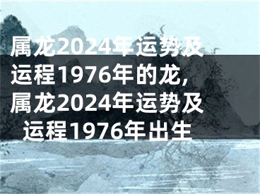 属龙2024年运势及运程1976年的龙,属龙2024年运势及运程1976年出生
