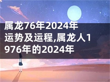 属龙76年2024年运势及运程,属龙人1976年的2024年