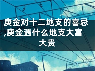 庚金对十二地支的喜忌,庚金遇什么地支大富大贵